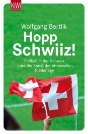 book cover of Hopp Schwiiz! Fußball in der Schweiz: Fußball in der Schweiz oder die Kunst der ehrenvollen Niederlage by Wolfgang Bortlik