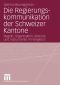 Die Regierungskommunikation der Schweizer Kantone Ein Vergleich der Regeln, der Organisation, der Akteure und der Instrumente