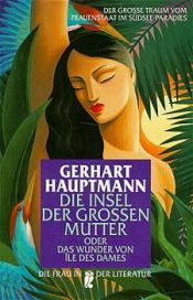 book cover of Die Insel der großen Mutter oder Das Wunder von Ile des Dames - Eine Geschichte aus dem utopischen Archipelagus by ゲアハルト・ハウプトマン