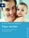 Papa werden: Rat und Hilfe für werdende und frischgebackene Väter