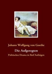 book cover of Die Aufgeregten: Politisches Drama in fünf Aufzügen by Ioannes Volfgangus Goethius