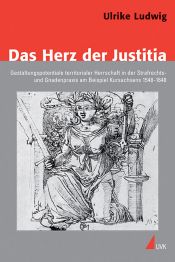 book cover of Das Herz der Justitia : Gestaltungspotentiale territorialer Herrschaft in der Strafrechts- und Gnadenpraxis am Beispiel Kursachsens 1548 - 1648 by Ulrike Ludwig