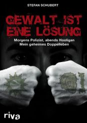book cover of Gewalt ist eine Lösung. Morgens Polizist, abends Hooligan - mein geheimes Doppelleben by Stefan Schubert