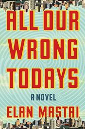 book cover of All Our Wrong Todays: A Novel by Elan Mastai