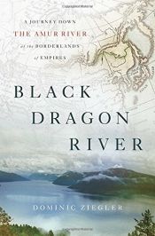 book cover of Black Dragon River: A Journey Down the Amur River at the Borderlands of Empires by Dominic Ziegler