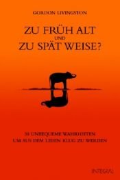 book cover of Zu früh alt und zu spät weise? : 30 unbequeme Wahrheiten, um aus dem Leben klug zu werden by Gordon Livingston