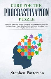 book cover of Cure for the Procrastination Puzzle: Blueprint to Develop Atomic Long Term Habits for Productivity and Get things Done - Learn Why You Do It and Master Your Time with Over 7 Highly Effective Methods by Stephen E. Patterson
