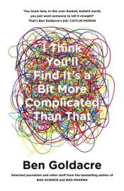book cover of I Think You’ll Find It’s a Bit More Complicated Than That by Ben Goldacre