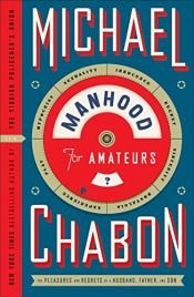 book cover of by Michael Chabon Manhood for Amateurs, The Pleasures and Regrets of a Husband, Father, and SonFirst Edition edition by Michael Chabon