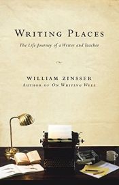 book cover of Writing Places: The Life Journey of a Writer and Teacher by William Zinsser