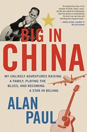book cover of Big in China: My Unlikely Adventures Raising a Family, Playing the Blues, and Becoming a Star in Beijing by Alan Paul