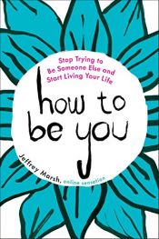 book cover of How to Be You: Stop Trying to Be Someone Else and Start Living Your Life by W. Jeffrey Marsh