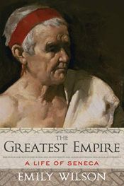 book cover of The Greatest Empire: A Life of Seneca by Emily Wilson
