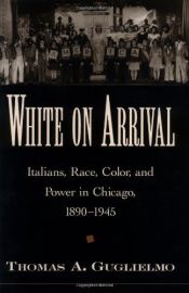 book cover of White on Arrival: Italians, Race, Color, and Power in Chicago, 1890-1945 by Thomas A. Guglielmo