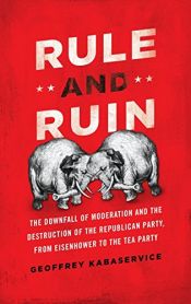 book cover of Rule and Ruin: The Downfall of Moderation and the Destruction of the Republican Party, From Eisenhower to the Tea Party by Geoffrey Kabaservice