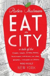 book cover of Eat the City: A Tale of the Fishers, Foragers, Butchers, Farmers, Poultry Minders, Sugar Refiners, Cane Cutters, Beekeepers, Winemakers, and Brewers Who Built New York by Robin Shulman