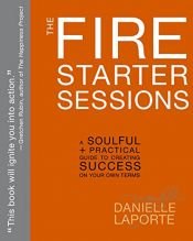 book cover of The Fire Starter Sessions: A Soulful + Practical Guide to Creating Success on Your Own Terms by Danielle LaPorte