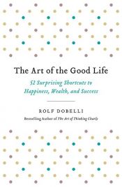 book cover of The Art of the Good Life: 52 Surprising Shortcuts to Happiness, Wealth, and Success by Rolf Dobelli