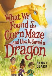 book cover of What We Found in the Corn Maze and How It Saved a Dragon by Henry Clark