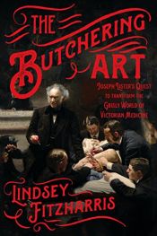 book cover of The Butchering Art: Joseph Lister's Quest to Transform the Grisly World of Victorian Medicine by Lindsey Fitzharris