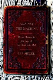 book cover of Against the Machine: Being Human in the Age of the Electronic Mob by Lee Siegel
