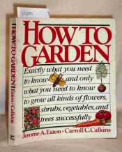 book cover of How to garden: Exactly what you need to know--and only what you need to know--to grow all kinds of flowers, vegetables by Jerome A. Eaton