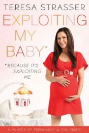 book cover of Exploiting My Baby: A Memoir of Pregnancy & Childbirth by Teresa Strasser