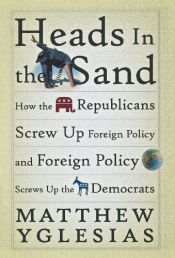book cover of Heads in the Sand: How the Republicans Screw Up Foreign Policy and Foreign Policy Screws Up the Democrats by Matthew Yglesias