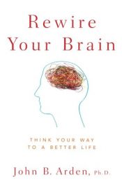 book cover of Rewire Your Brain: Think Your Way to a Better Life by John B. Arden PhD