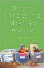 book cover of Stop Throwing Money Away: Turn Clutter to Cash, Trash to Treasure--And Save the Planet While You're at It by Jamie Novak