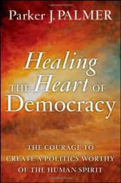 book cover of Healing the heart of democracy : the courage to create a politics worthy of the human spirit by Parker J. Palmer