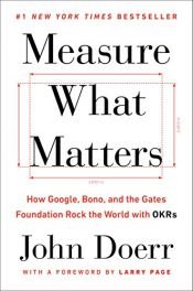 book cover of Measure What Matters: How Google, Bono, and the Gates Foundation Rock the World with OKRs by John Doerr