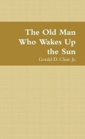book cover of The Old Man Who Wakes Up the Sun by Gerald D. Cline Jr.