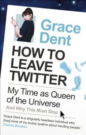 book cover of How to Leave Twitter: My Time as Queen of the Universe and Why This Must Stop by Grace Dent