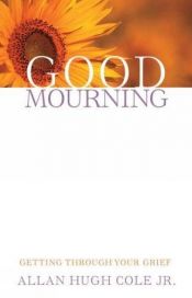 book cover of Good Mourning: Getting Through Your Grief by Allan Hugh Cole Jr.