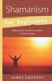 book cover of Shamanism for Beginners: Walking With the World's Healers of Earth and Sky by James Endredy