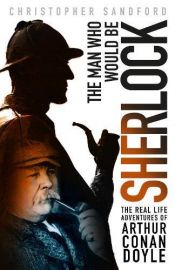 book cover of The Man who Would be Sherlock: The Real Life Adventures of Arthur Conan Doyle by Christopher Sandford