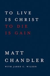book cover of To Live Is Christ to Die Is Gain by Jared C. Wilson|Matt Chandler