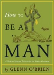 book cover of How To Be a Man: A Guide To Style and Behavior For The Modern Gentleman by Glenn O'Brien