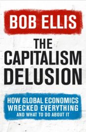 book cover of The Capitalism Delusion: How Global Economics Wrecked Everything by Bob Ellis