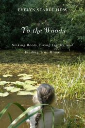 book cover of To the Woods: Sinking Roots, Living Lightly, and Finding True Home by Evelyn Searle Hess