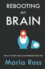 book cover of Rebooting My Brain: How a Freak Aneurysm Reframed My Life by Maria Ross