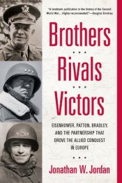 book cover of Brothers, Rivals, Victors: Eisenhower, Patton, Bradley, and the Partnership That Drove the Allied Conquest in Europe by Jonathan W. Jordan