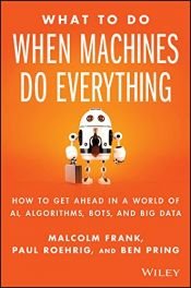 book cover of What To Do When Machines Do Everything: How to Get Ahead in a World of AI, Algorithms, Bots, and Big Data by Ben Pring|Malcolm Frank|Paul Roehrig
