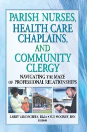 book cover of Parish Nurses, Health Care Chaplains, and Community Clergy: Navigating the Maze of Professional Relationships by Larry Van De Creek