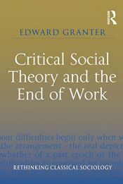 book cover of Critical Social Theory and the End of Work (Rethinking Classical Sociology) by Edward Granter