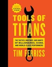 book cover of Tools of Titans: The Tactics, Routines, and Habits of Billionaires, Icons, and World-Class Performers by Timothy Ferriss
