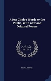 book cover of A Few Choice Words to the Public, with New and Original Poems by Julia a Moore