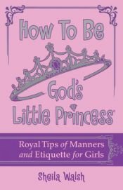 book cover of How to Be God's Little Princess: Royal Tips on Manners and Etiquette for Girls by Sheila Walsh