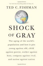 book cover of Shock of Gray: The Aging of the World's Population and How it Pits Young Against Old, Child Against Parent, Worker Against Boss, Company Against Rival, and Nation Against Nation by Ted C. Fishman